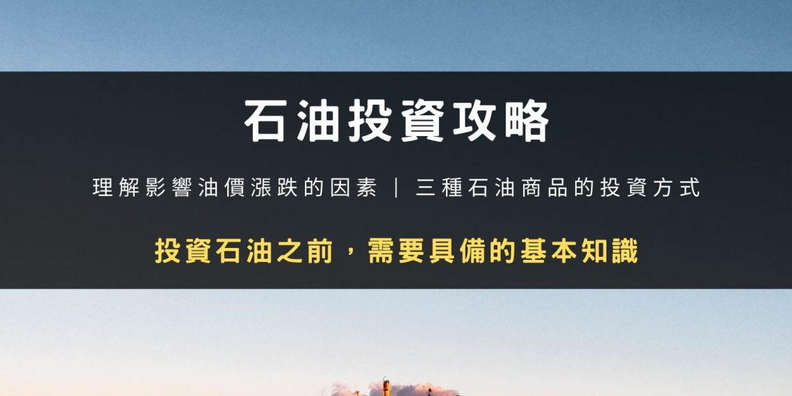 石油投資攻略:理解影響油價漲跌的因素 | 三種石油商品的投資方式